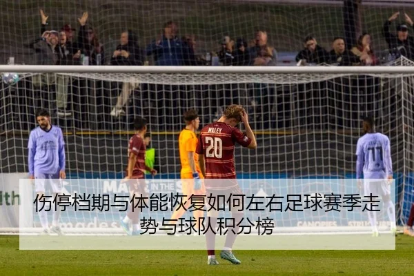 伤停档期与体能恢复如何左右足球赛季走势与球队积分榜